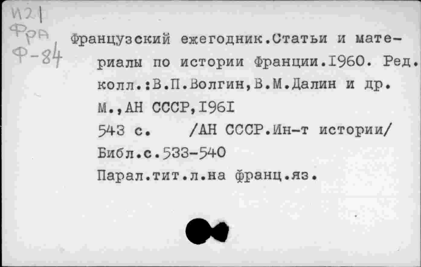 ﻿Французский ежегодник.Статьи и материалы по истории Франции.1960. Ред. колл. sB.Il.Волгин,В.М.Далин и др. М.,АН СССР,1961 543 с. /АН СССР.Ин-т истории/ Библ.с.533-540 Парал.тит.л.на франц.яз.